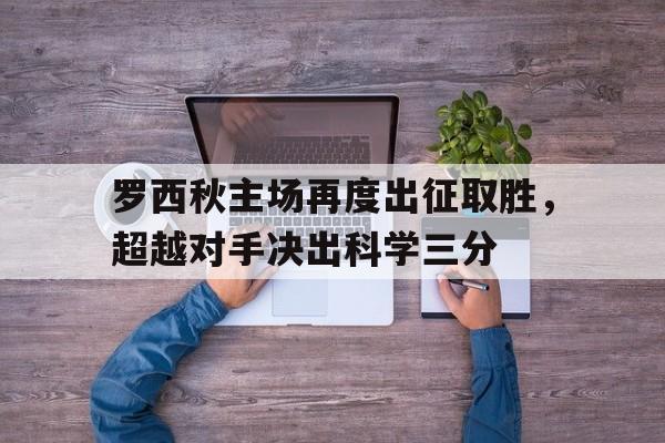 FB体育APP-罗西秋主场再度出征取胜，超越对手决出科学三分